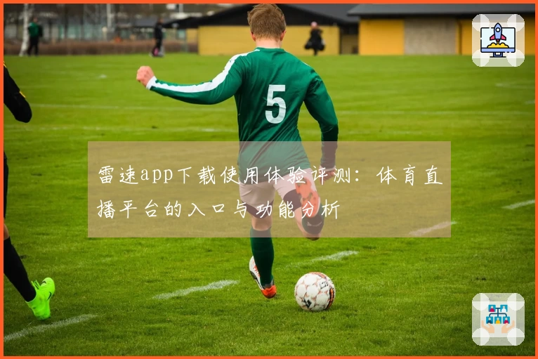 雷速app下载使用体验评测：体育直播平台的入口与功能分析
