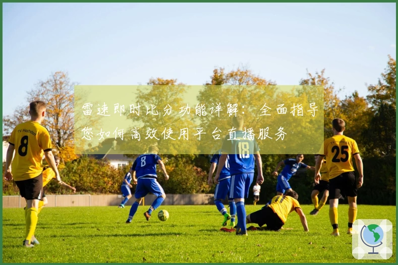 雷速即时比分功能详解：全面指导您如何高效使用平台直播服务