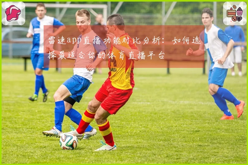 雷速app直播功能对比分析：如何选择最适合你的体育直播平台