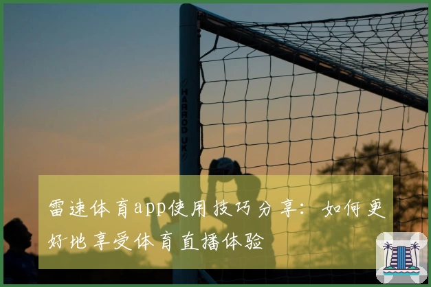 雷速体育app使用技巧分享：如何更好地享受体育直播体验