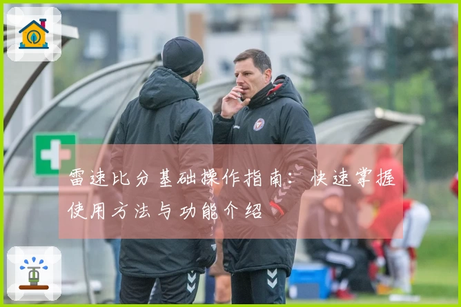 雷速比分基础操作指南：快速掌握使用方法与功能介绍