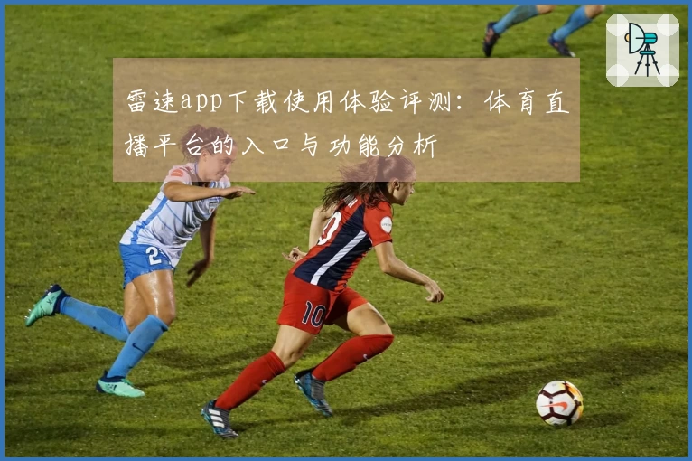 雷速app下载使用体验评测：体育直播平台的入口与功能分析