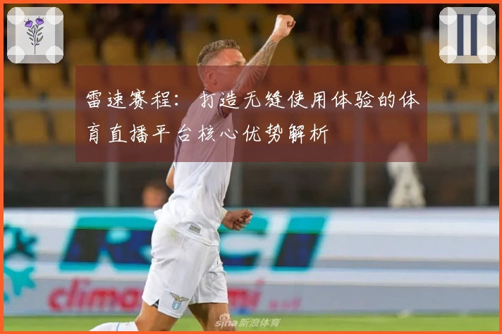 雷速赛程：打造无缝使用体验的体育直播平台核心优势解析