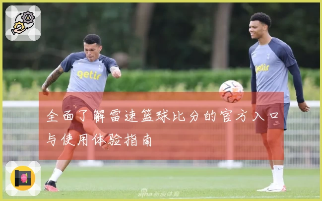 全面了解雷速篮球比分的官方入口与使用体验指南