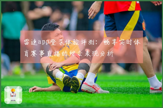 雷速app登录体验评测：畅享实时体育赛事直播的综合表现分析