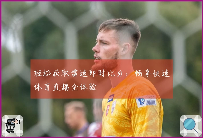 轻松获取雷速即时比分，畅享快速体育直播全体验