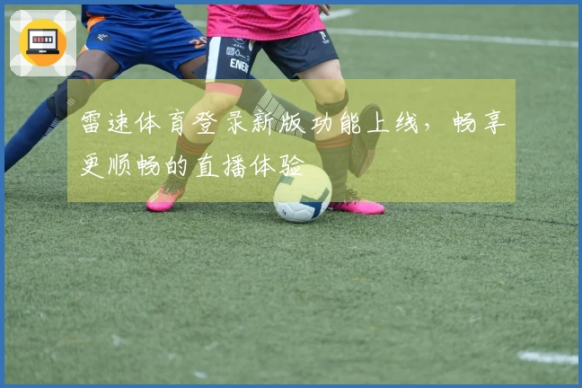 雷速体育登录新版功能上线，畅享更顺畅的直播体验