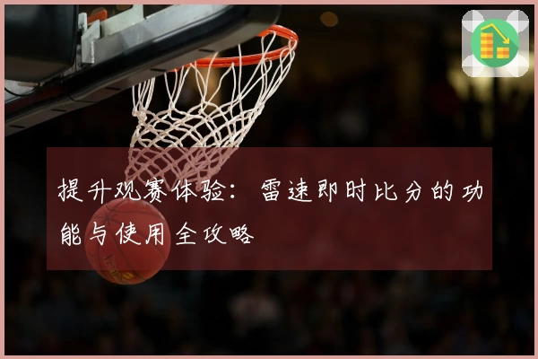 提升观赛体验：雷速即时比分的功能与使用全攻略