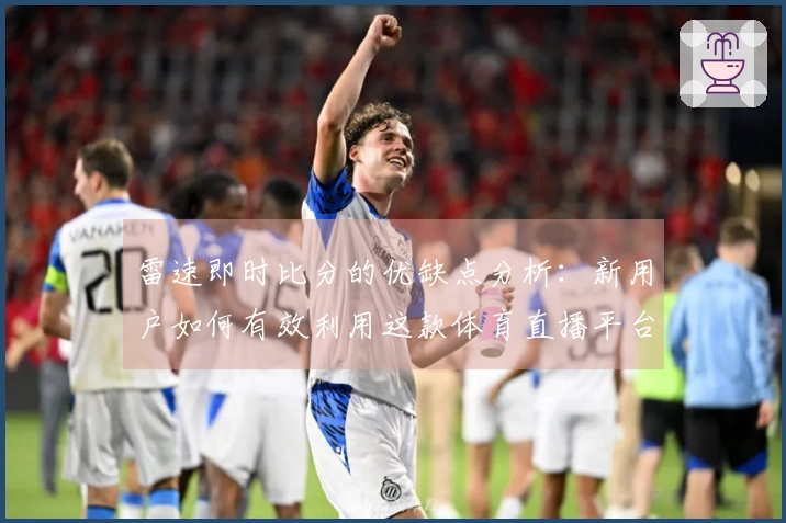 雷速即时比分的优缺点分析：新用户如何有效利用这款体育直播平台