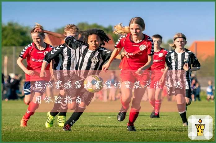 轻松掌握雷速赛程的安装方法与使用体验指南