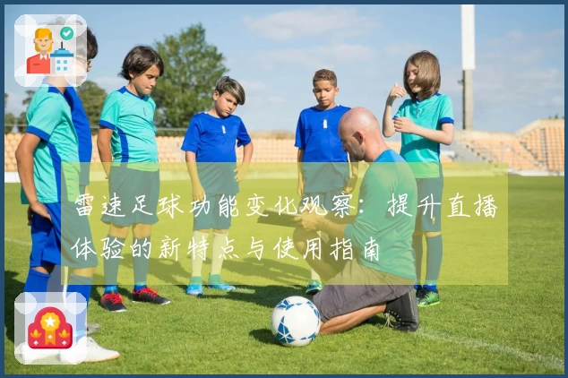 雷速足球功能变化观察：提升直播体验的新特点与使用指南