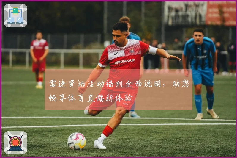 雷速资讯活动福利全面说明，助您畅享体育直播新体验