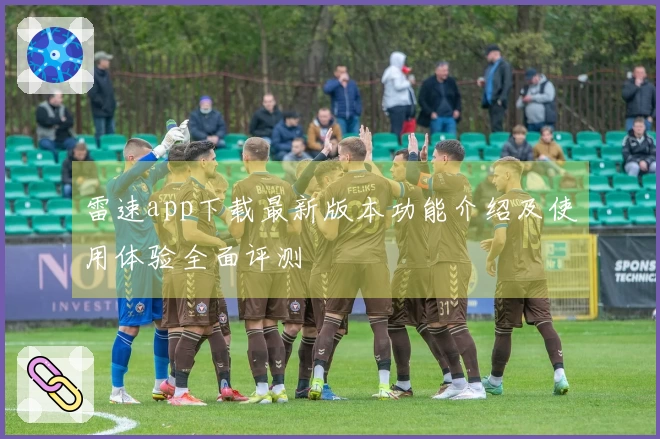 雷速app下载最新版本功能介绍及使用体验全面评测
