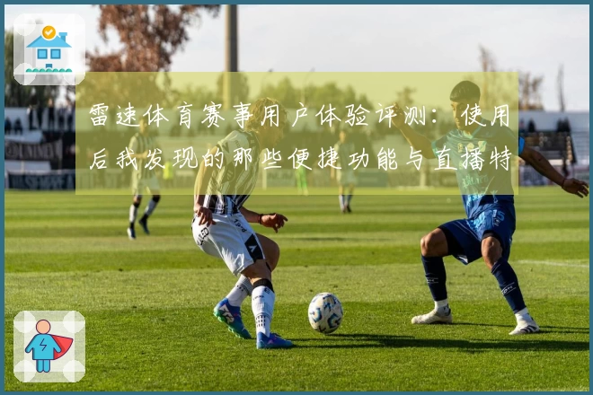 雷速体育赛事用户体验评测：使用后我发现的那些便捷功能与直播特点