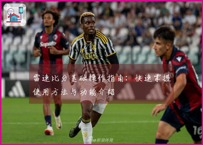 雷速比分基础操作指南：快速掌握使用方法与功能介绍