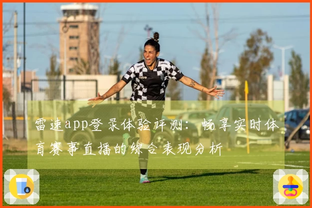 雷速app登录体验评测：畅享实时体育赛事直播的综合表现分析