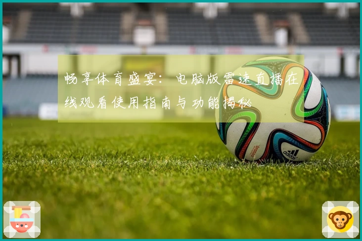 畅享体育盛宴：电脑版雷速直播在线观看使用指南与功能揭秘