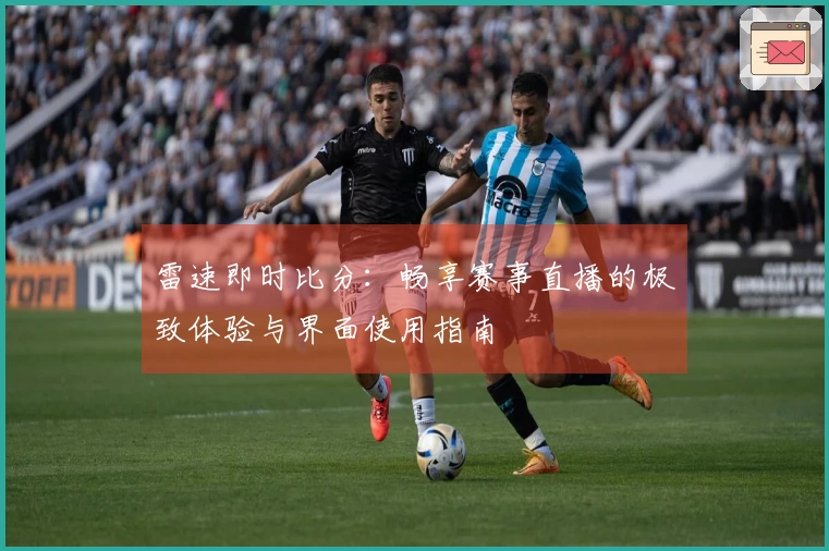 雷速即时比分：畅享赛事直播的极致体验与界面使用指南