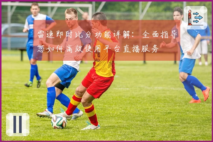 雷速即时比分功能详解：全面指导您如何高效使用平台直播服务