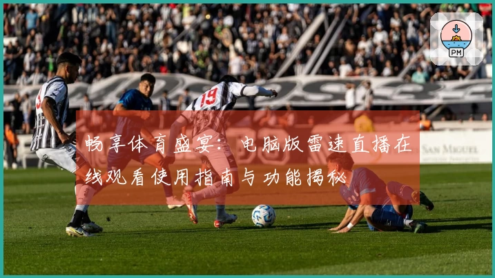 畅享体育盛宴：电脑版雷速直播在线观看使用指南与功能揭秘